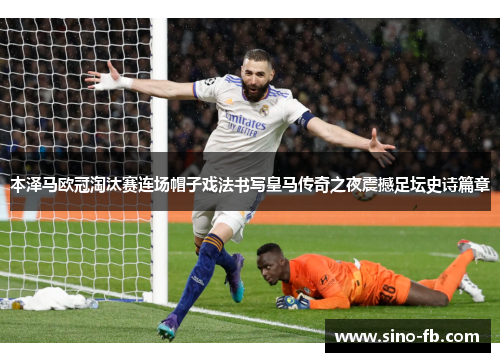本泽马欧冠淘汰赛连场帽子戏法书写皇马传奇之夜震撼足坛史诗篇章 本泽马欧冠淘汰赛连场帽子戏法书写皇马传奇之夜震撼足坛史诗篇章