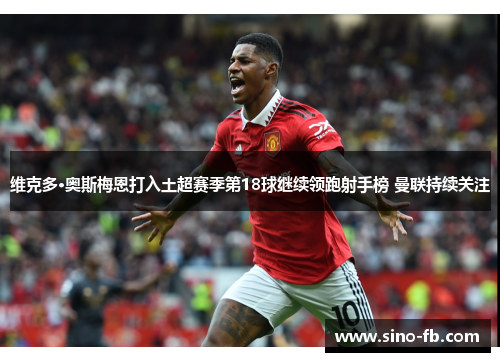 维克多·奥斯梅恩打入土超赛季第18球继续领跑射手榜 曼联持续关注 维克多·奥斯梅恩打入土超赛季第18球继续领跑射手榜 曼联持续关注