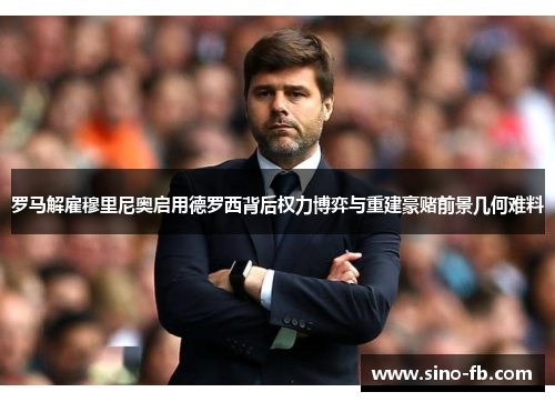 罗马解雇穆里尼奥启用德罗西背后权力博弈与重建豪赌前景几何难料 罗马解雇穆里尼奥启用德罗西背后权力博弈与重建豪赌前景几何难料
