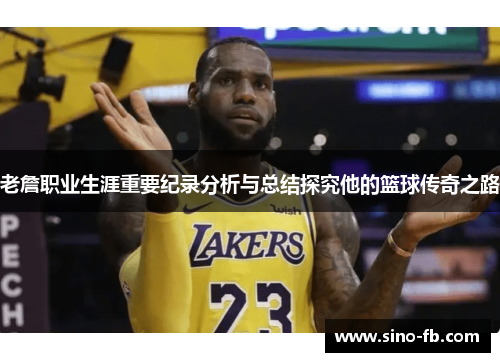 老詹职业生涯重要纪录分析与总结探究他的篮球传奇之路 老詹职业生涯重要纪录分析与总结探究他的篮球传奇之路