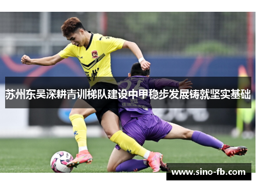 苏州东吴深耕青训梯队建设中甲稳步发展铸就坚实基础