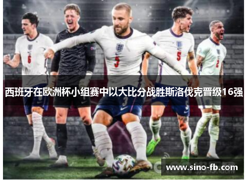 西班牙在欧洲杯小组赛中以大比分战胜斯洛伐克晋级16强