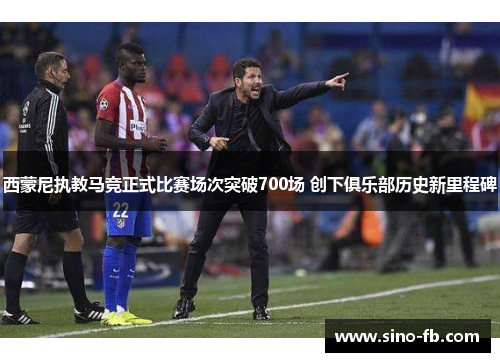西蒙尼执教马竞正式比赛场次突破700场 创下俱乐部历史新里程碑