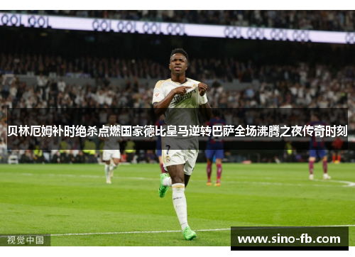 贝林厄姆补时绝杀点燃国家德比皇马逆转巴萨全场沸腾之夜传奇时刻