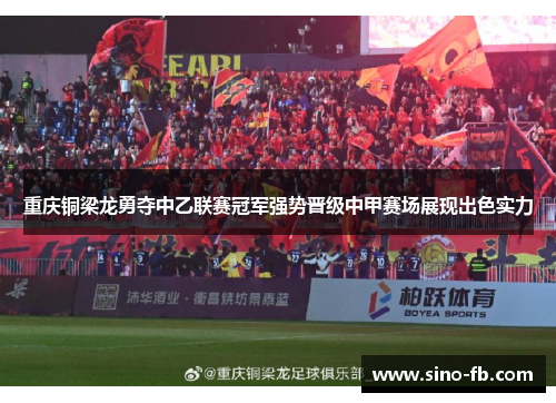 重庆铜梁龙勇夺中乙联赛冠军强势晋级中甲赛场展现出色实力