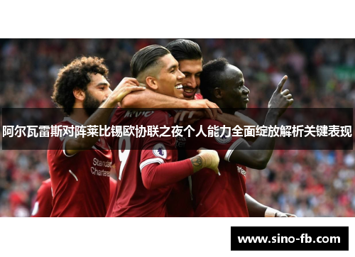 阿尔瓦雷斯对阵莱比锡欧协联之夜个人能力全面绽放解析关键表现