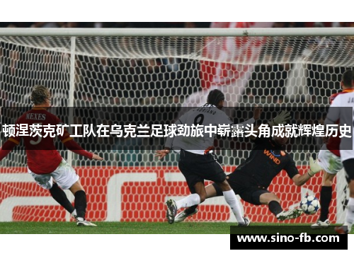 顿涅茨克矿工队在乌克兰足球劲旅中崭露头角成就辉煌历史