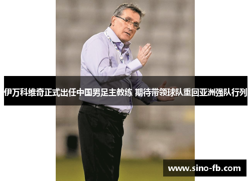伊万科维奇正式出任中国男足主教练 期待带领球队重回亚洲强队行列