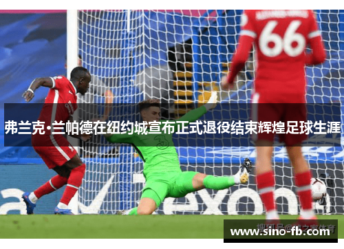 弗兰克·兰帕德在纽约城宣布正式退役结束辉煌足球生涯 弗兰克·兰帕德在纽约城宣布正式退役结束辉煌足球生涯