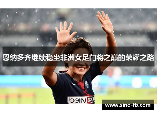 恩纳多齐继续稳坐非洲女足门将之巅的荣耀之路 恩纳多齐继续稳坐非洲女足门将之巅的荣耀之路