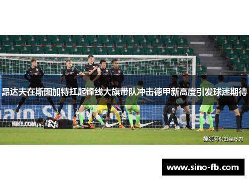 昂达夫在斯图加特扛起锋线大旗带队冲击德甲新高度引发球迷期待 昂达夫在斯图加特扛起锋线大旗带队冲击德甲新高度引发球迷期待