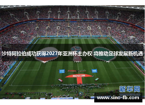 沙特阿拉伯成功获得2027年亚洲杯主办权 将推动足球发展新机遇