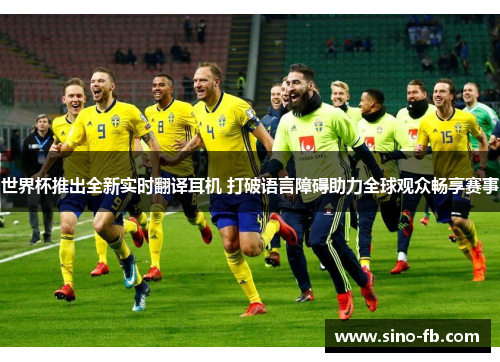 世界杯推出全新实时翻译耳机 打破语言障碍助力全球观众畅享赛事