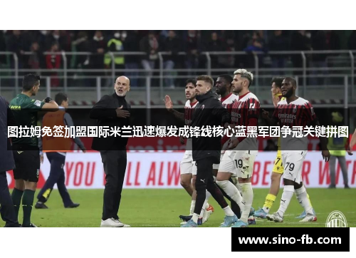 图拉姆免签加盟国际米兰迅速爆发成锋线核心蓝黑军团争冠关键拼图 图拉姆免签加盟国际米兰迅速爆发成锋线核心蓝黑军团争冠关键拼图