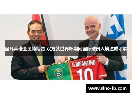 因凡蒂诺会见特朗普 双方就世界杯期间国际球员入境达成谅解 因凡蒂诺会见特朗普 双方就世界杯期间国际球员入境达成谅解