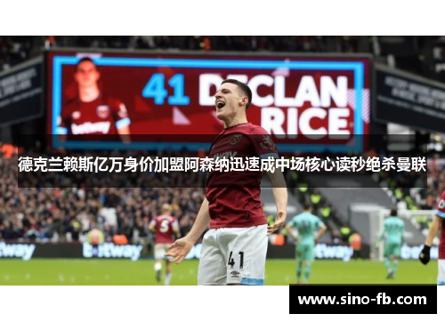 德克兰赖斯亿万身价加盟阿森纳迅速成中场核心读秒绝杀曼联 德克兰赖斯亿万身价加盟阿森纳迅速成中场核心读秒绝杀曼联