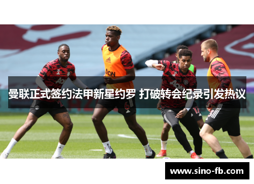 曼联正式签约法甲新星约罗 打破转会纪录引发热议