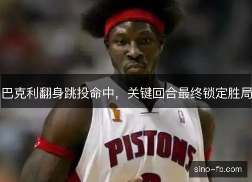 巴克利翻身跳投命中，关键回合最终锁定胜局