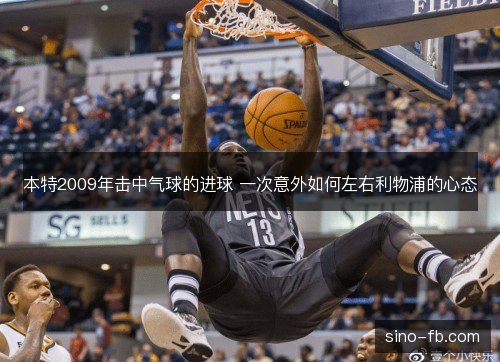 本特2009年击中气球的进球 一次意外如何左右利物浦的心态 本特2009年击中气球的进球 一次意外如何左右利物浦的心态