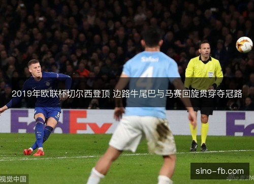2019年欧联杯切尔西登顶 边路牛尾巴与马赛回旋贯穿夺冠路 2019年欧联杯切尔西登顶 边路牛尾巴与马赛回旋贯穿夺冠路